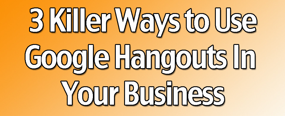 3 Killer Ways to Use Google Hangouts in Your Business